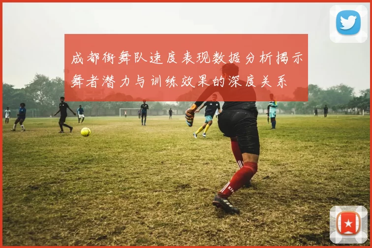 成都街舞队速度表现数据分析揭示舞者潜力与训练效果的深度关系