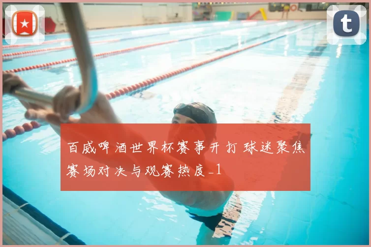 百威啤酒世界杯赛事开打 球迷聚焦赛场对决与观赛热度_1