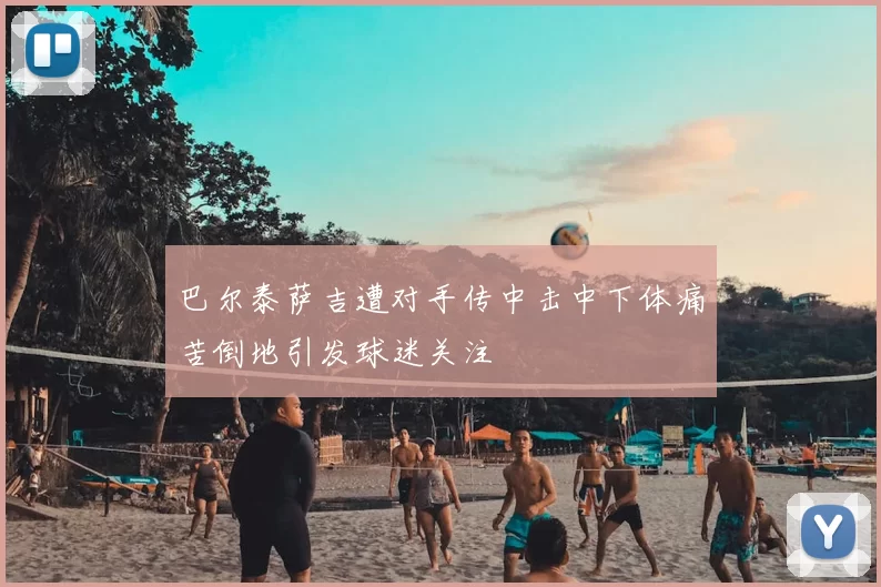 巴尔泰萨吉遭对手传中击中下体痛苦倒地引发球迷关注