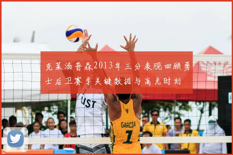 克莱汤普森2013年三分表现回顾勇士后卫赛季关键数据与高光时刻