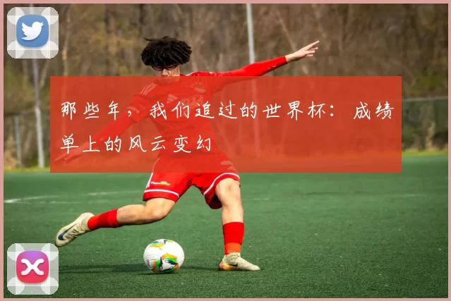 那些年，我们追过的世界杯：成绩单上的风云变幻