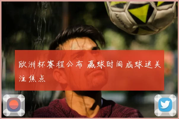 欧洲杯赛程公布 赢球时间成球迷关注焦点