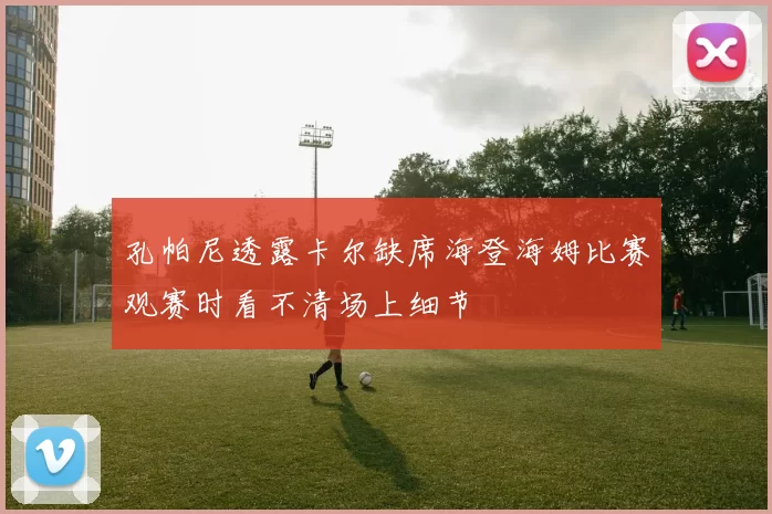 孔帕尼透露卡尔缺席海登海姆比赛观赛时看不清场上细节