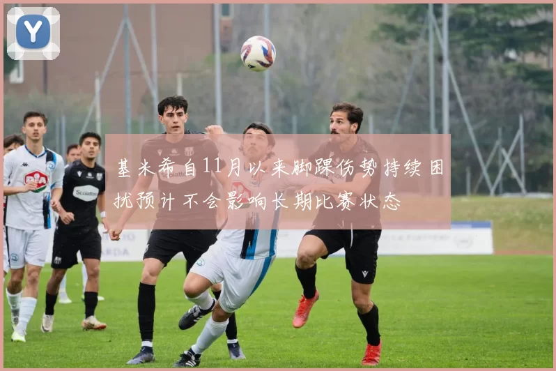 基米希自11月以来脚踝伤势持续困扰预计不会影响长期比赛状态