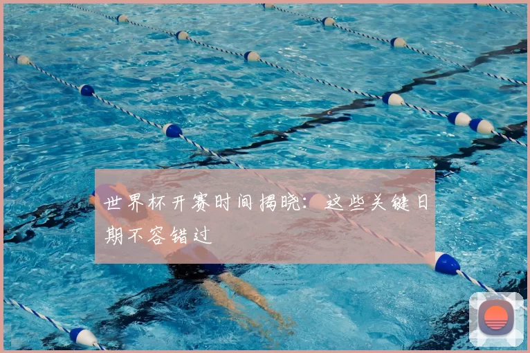 世界杯开赛时间揭晓：这些关键日期不容错过