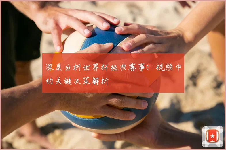 深度分析世界杯经典赛事:视频中的关键决策解析