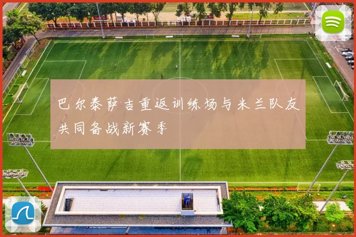 巴尔泰萨吉重返训练场与米兰队友共同备战新赛季
