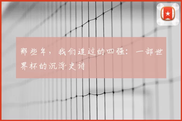 那些年，我们追过的四强：一部世界杯的沉浮史诗
