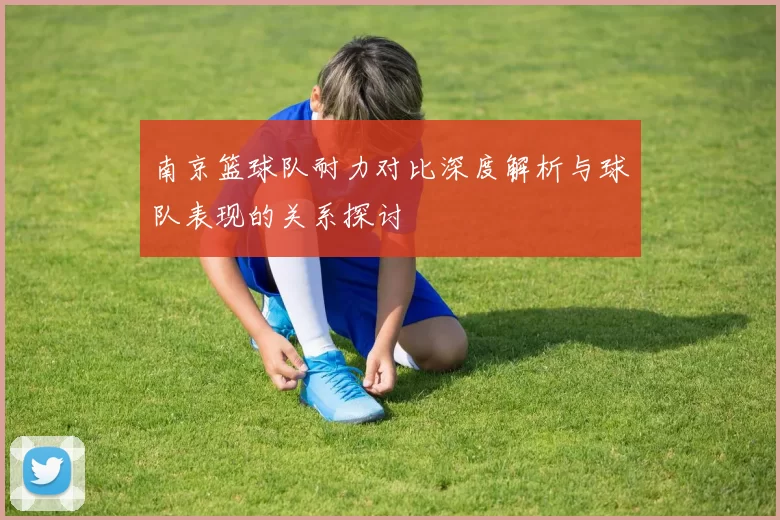 南京篮球队耐力对比深度解析与球队表现的关系探讨