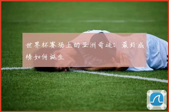 世界杯赛场上的亚洲奇迹：最好成绩如何诞生