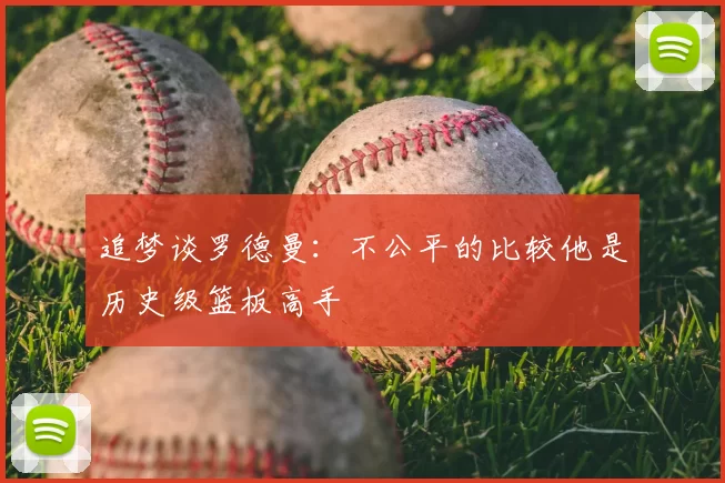 追梦谈罗德曼：不公平的比较他是历史级篮板高手