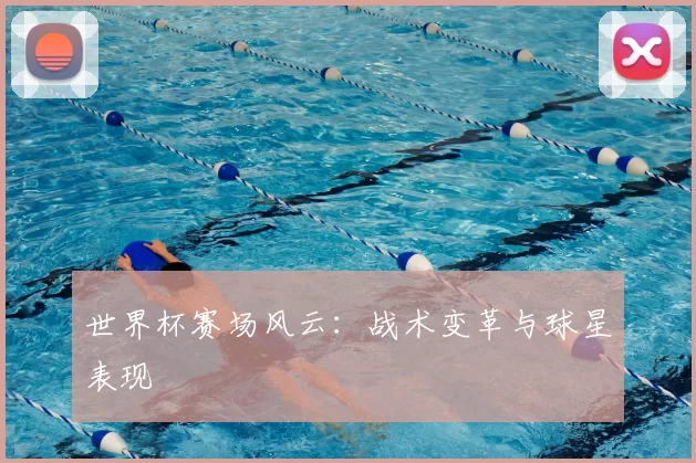 世界杯赛场风云：战术变革与球星表现