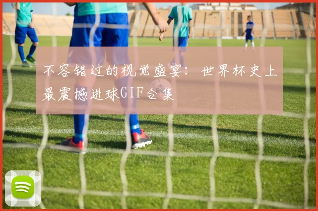 不容错过的视觉盛宴：世界杯史上最震撼进球GIF合集