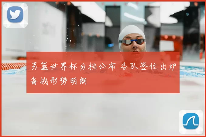 男篮世界杯分档公布 各队签位出炉备战形势明朗
