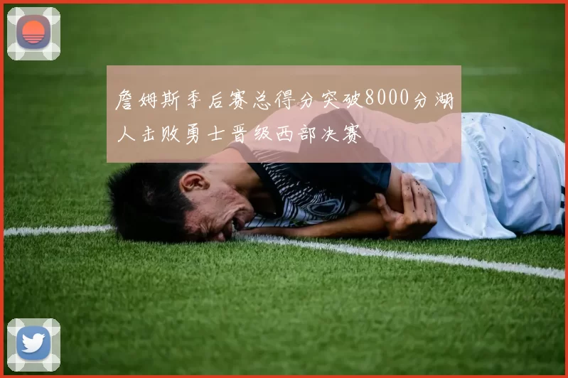 詹姆斯季后赛总得分突破8000分湖人击败勇士晋级西部决赛