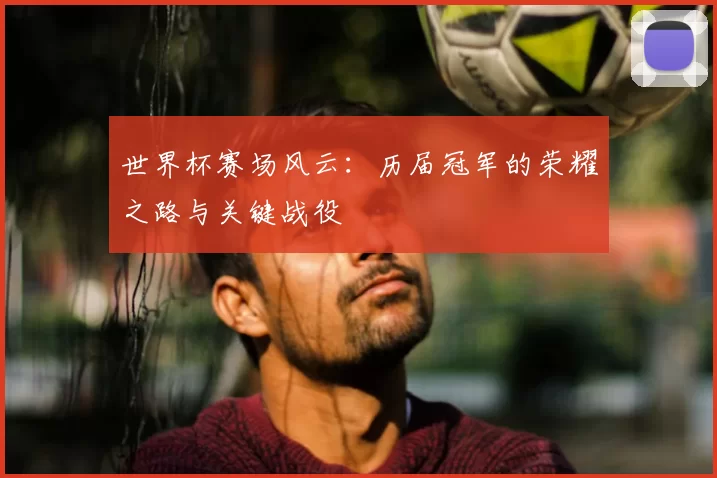 世界杯赛场风云：历届冠军的荣耀之路与关键战役