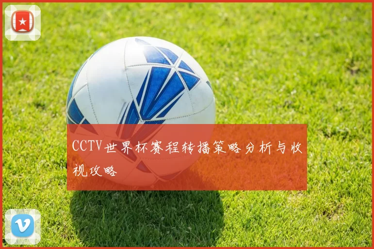 CCTV世界杯赛程转播策略分析与收视攻略