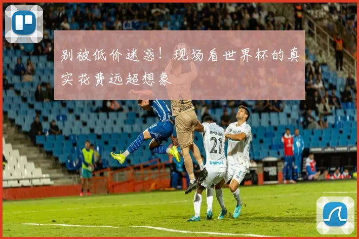 别被低价迷惑！现场看世界杯的真实花费远超想象