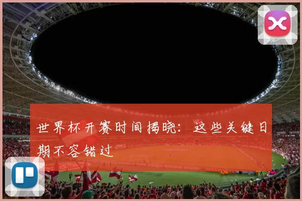 世界杯开赛时间揭晓:这些关键日期不容错过
