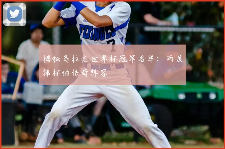 揭秘乌拉圭世界杯冠军名单：两度捧杯的传奇阵容