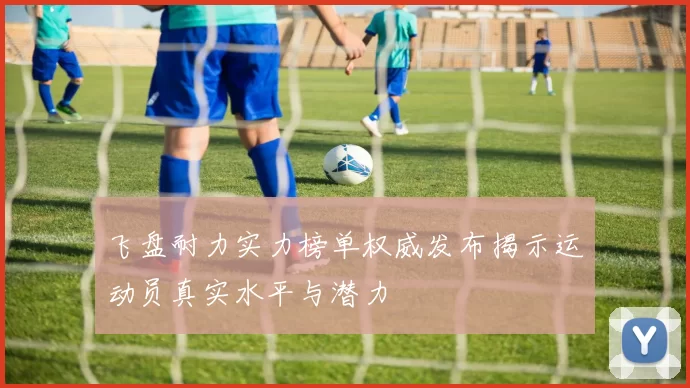 飞盘耐力实力榜单权威发布揭示运动员真实水平与潜力