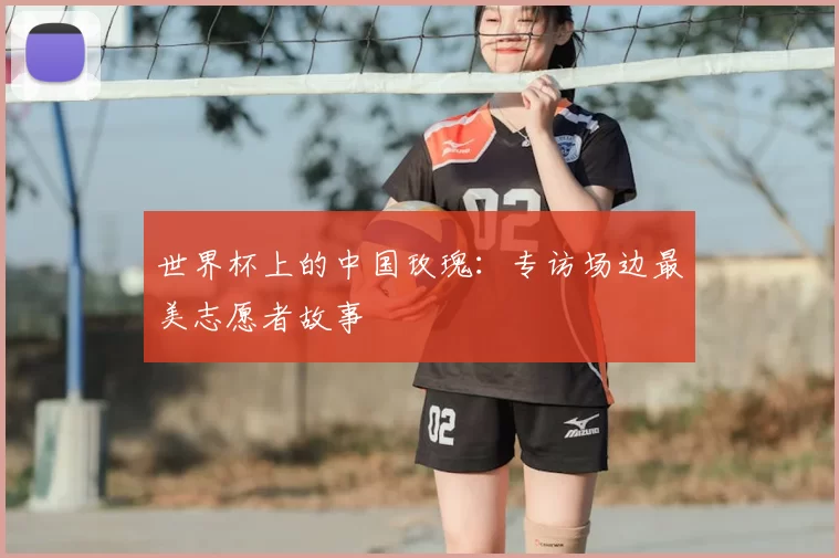 世界杯上的中国玫瑰:专访场边最美志愿者故事