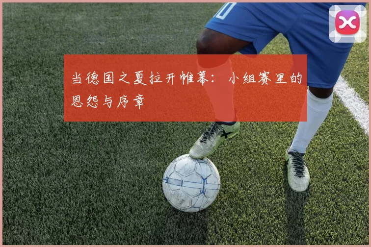 当德国之夏拉开帷幕:小组赛里的恩怨与序章