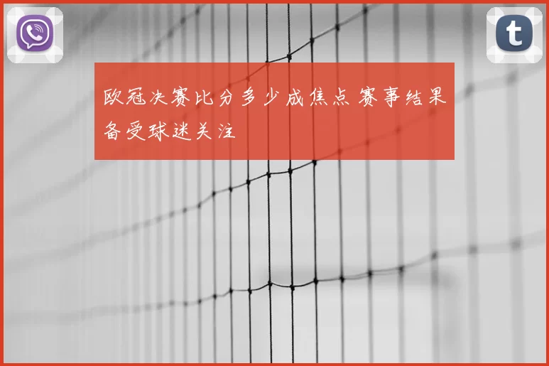 欧冠决赛比分多少成焦点 赛事结果备受球迷关注