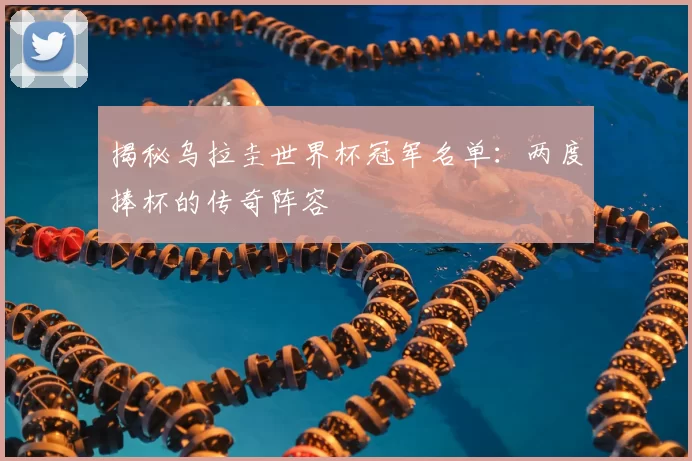 揭秘乌拉圭世界杯冠军名单：两度捧杯的传奇阵容