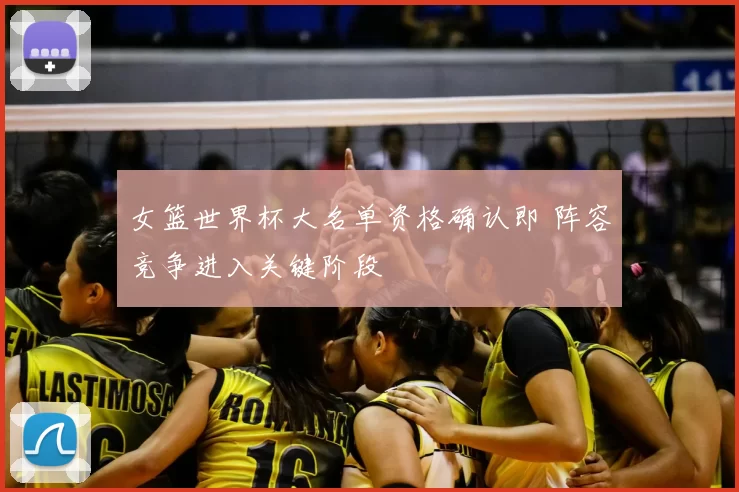 女篮世界杯大名单资格确认即 阵容竞争进入关键阶段