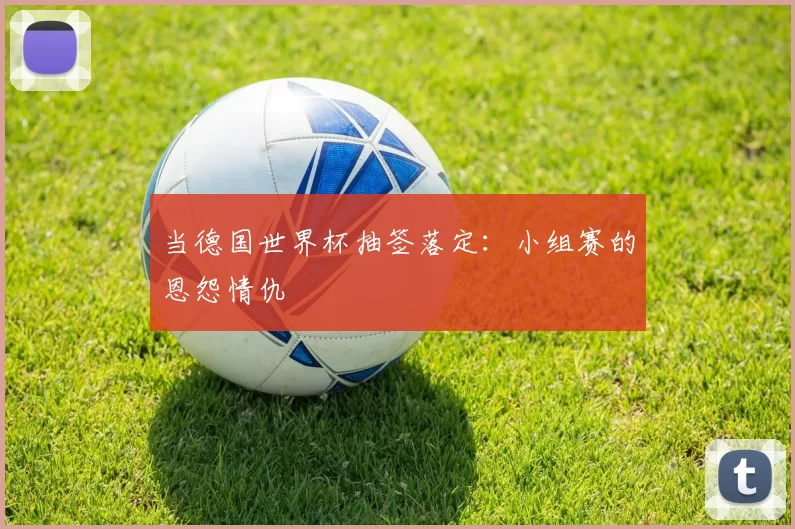 当德国世界杯抽签落定：小组赛的恩怨情仇