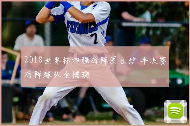 2018世界杯四强对阵图出炉 半决赛对阵球队全揭晓