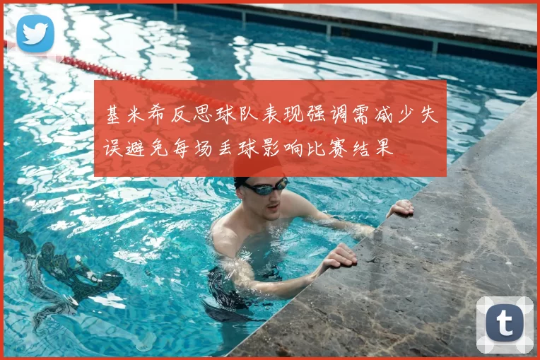 基米希反思球队表现强调需减少失误避免每场丢球影响比赛结果