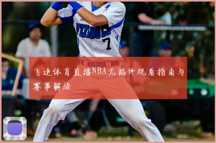飞速体育直播NBA无插件观看指南与赛事解读