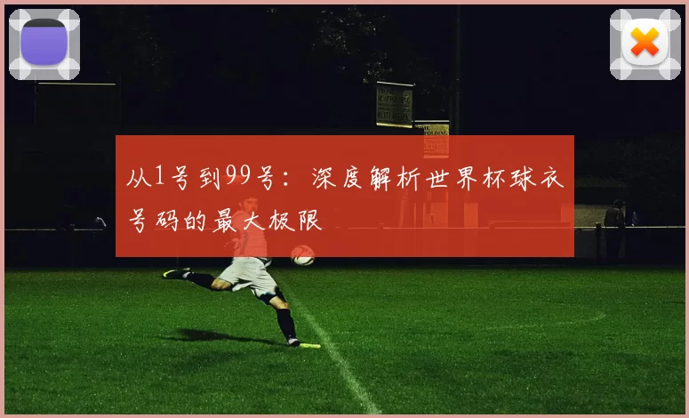 从1号到99号：深度解析世界杯球衣号码的最大极限