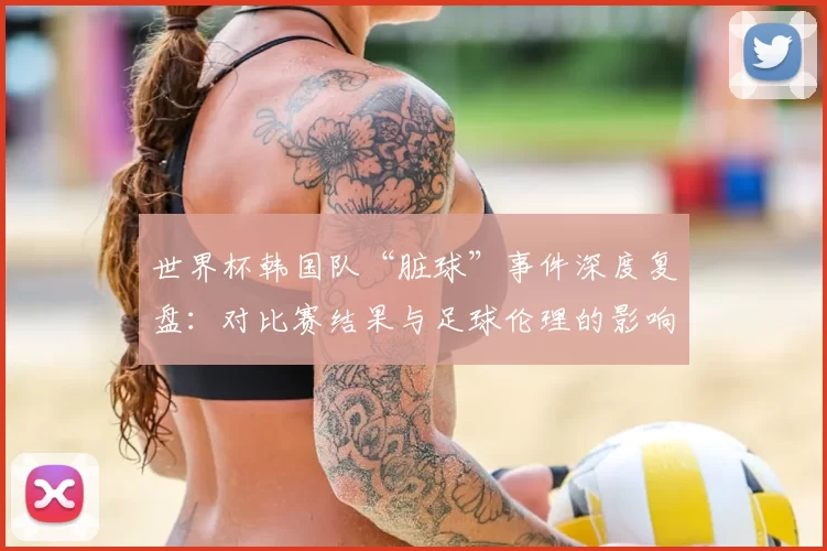 世界杯韩国队“脏球”事件深度复盘：对比赛结果与足球伦理的影响