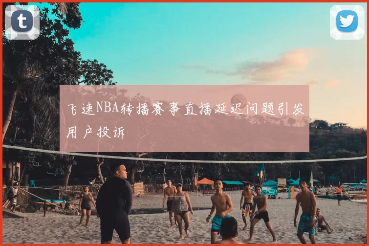 飞速NBA转播赛事直播延迟问题引发用户投诉