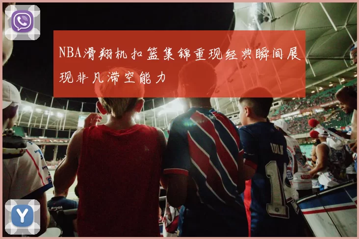 NBA滑翔机扣篮集锦重现经典瞬间展现非凡滞空能力