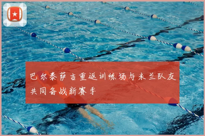 巴尔泰萨吉重返训练场与米兰队友共同备战新赛季