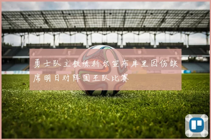 勇士队主教练科尔宣布库里因伤缺席明日对阵国王队比赛
