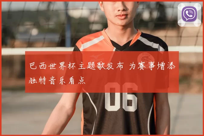 巴西世界杯主题歌发布 为赛事增添独特音乐看点