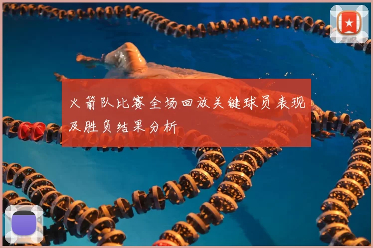 火箭队比赛全场回放关键球员表现及胜负结果分析