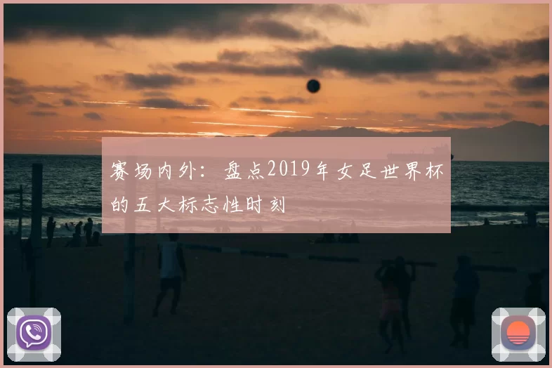 赛场内外：盘点2019年女足世界杯的五大标志性时刻