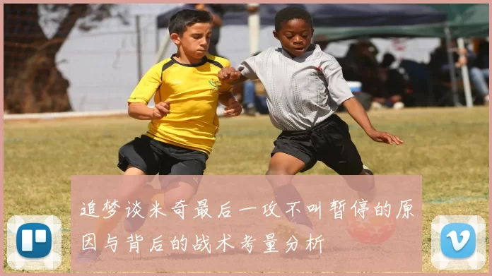 追梦谈米奇最后一攻不叫暂停的原因与背后的战术考量分析