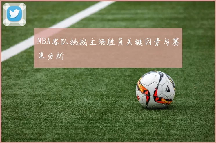 NBA客队挑战主场胜负关键因素与赛果分析