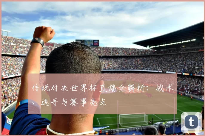 传说对决世界杯直播全解析：战术、选手与赛事亮点