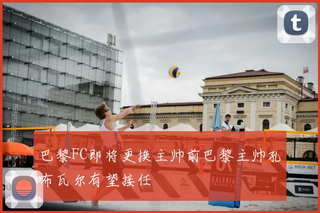 巴黎FC即将更换主帅前巴黎主帅孔布瓦尔有望接任