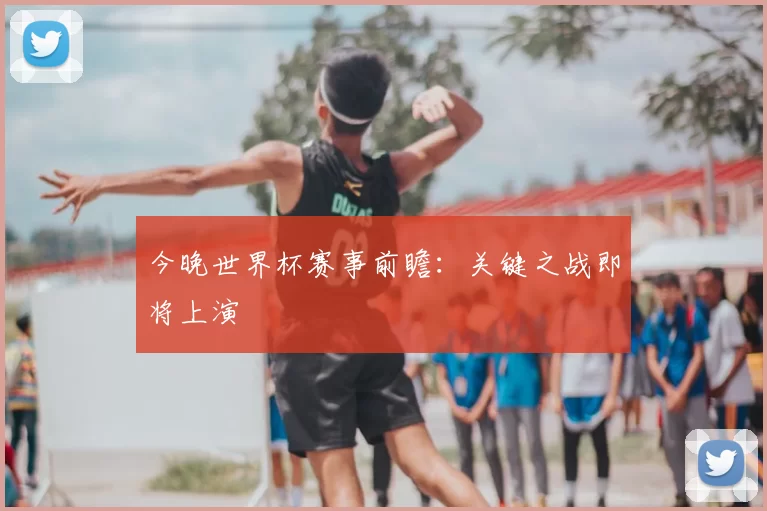 今晚世界杯赛事前瞻：关键之战即将上演