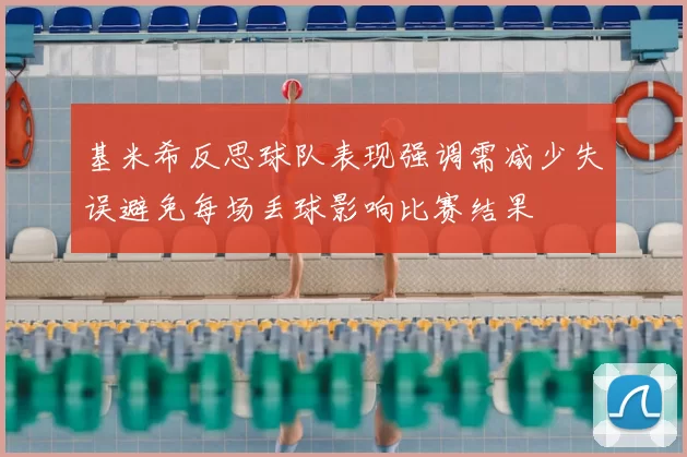 基米希反思球队表现强调需减少失误避免每场丢球影响比赛结果