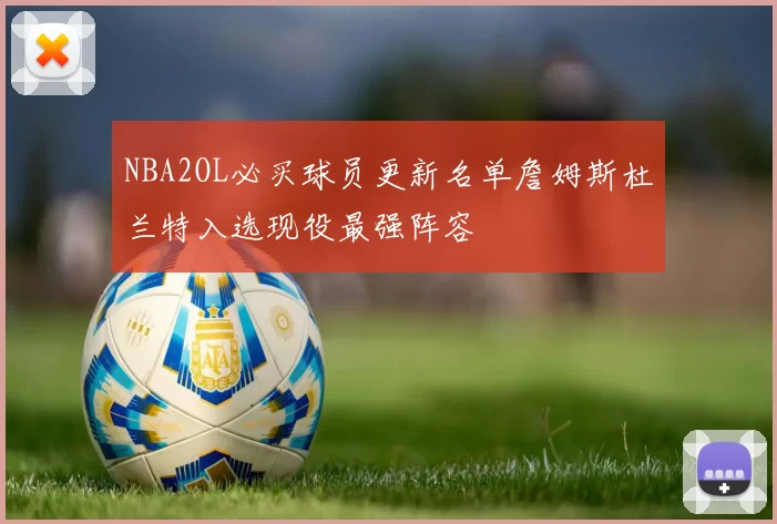 NBA2OL必买球员更新名单詹姆斯杜兰特入选现役最强阵容